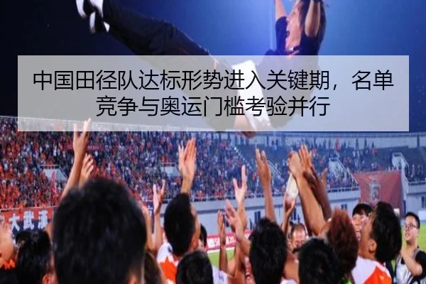 中国田径队达标形势进入关键期，名单竞争与奥运门槛考验并行