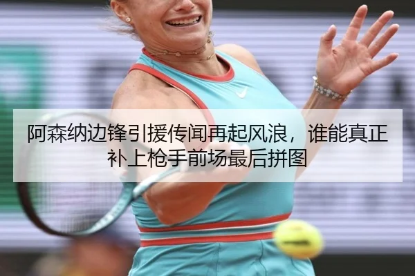阿森纳边锋引援传闻再起风浪，谁能真正补上枪手前场最后拼图